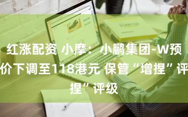 红涨配资 小摩：小鹏集团-W预备价下调至118港元 保管“增捏”评级