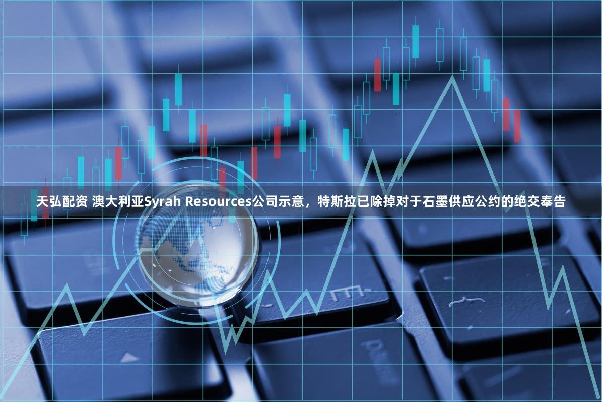 天弘配资 澳大利亚Syrah Resources公司示意，特斯拉已除掉对于石墨供应公约的绝交奉告