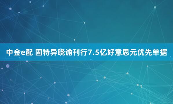 中金e配 固特异晓谕刊行7.5亿好意思元优先单据