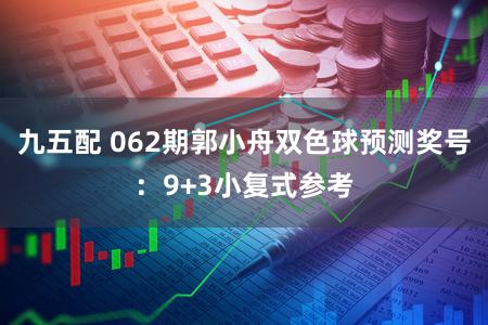 九五配 062期郭小舟双色球预测奖号：9+3小复式参考