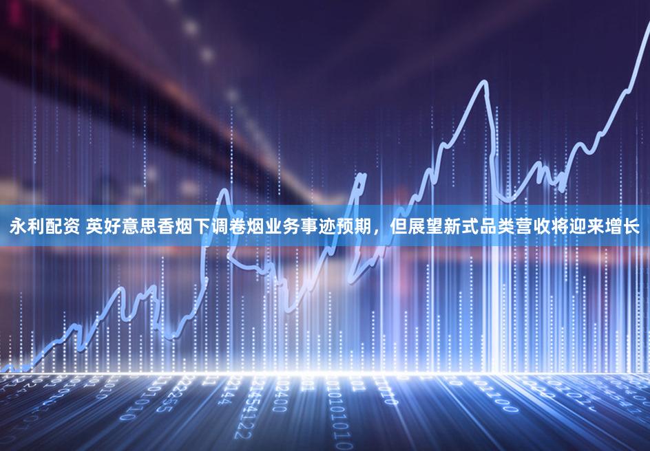 永利配资 英好意思香烟下调卷烟业务事迹预期，但展望新式品类营收将迎来增长