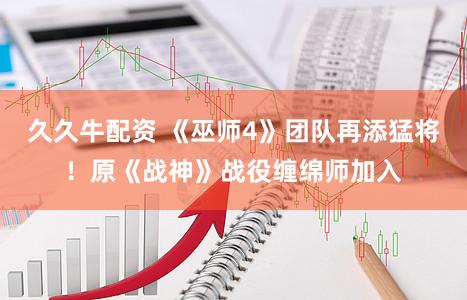 久久牛配资 《巫师4》团队再添猛将！原《战神》战役缠绵师加入