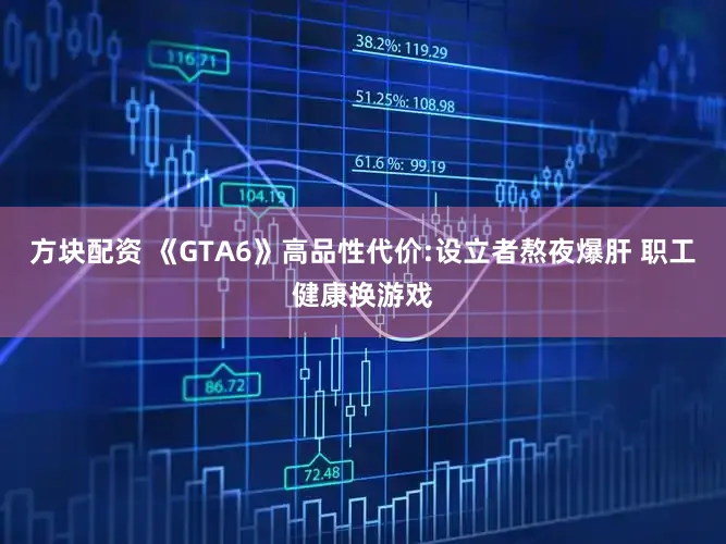 方块配资 《GTA6》高品性代价:设立者熬夜爆肝 职工健康换游戏