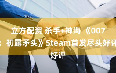 立方配资 杀手+神海 《007：初露矛头》Steam首发尽头好评