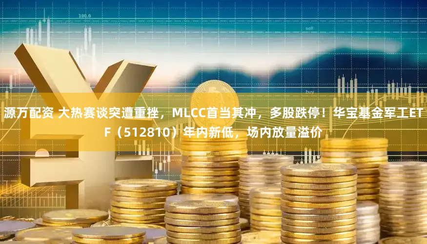 源万配资 大热赛谈突遭重挫，MLCC首当其冲，多股跌停！华宝基金军工ETF（512810）年内新低，场内放量溢价