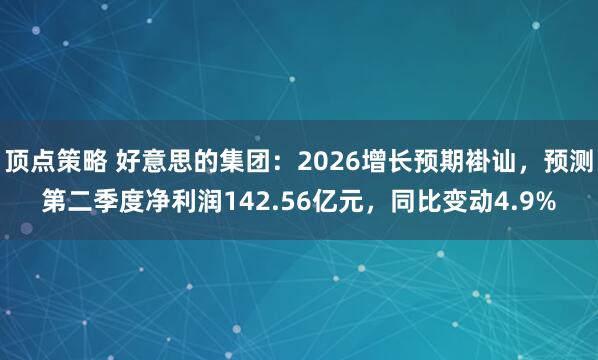 顶点策略 好意思的集团：2026增长预期褂讪，预测第二季度净利润142.56亿元，同比变动4.9%