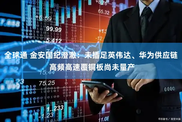 全球通 金安国纪澄澈：未插足英伟达、华为供应链 高频高速覆铜板尚未量产
