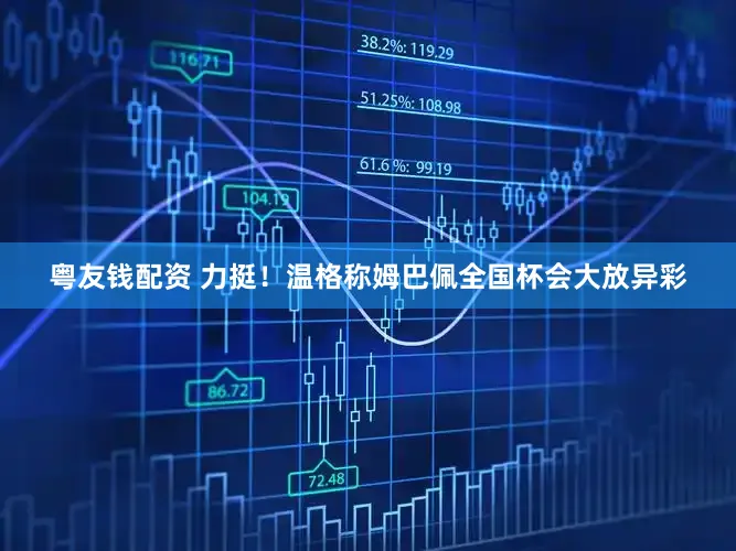 粤友钱配资 力挺！温格称姆巴佩全国杯会大放异彩