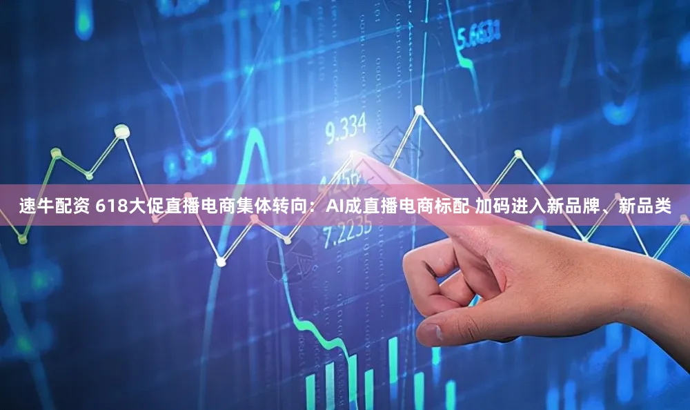 速牛配资 618大促直播电商集体转向：AI成直播电商标配 加码进入新品牌、新品类