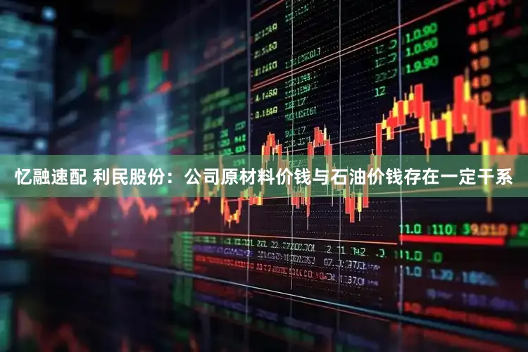 忆融速配 利民股份：公司原材料价钱与石油价钱存在一定干系